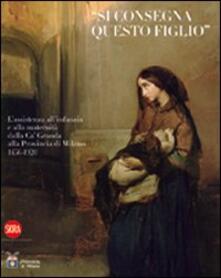 «Si consegna questo figlio». Lassistenza allinfanzia e alla maternità dalla Ca Granda alla Provincia di Milano 1456-1920. Ediz. illustrata.pdf