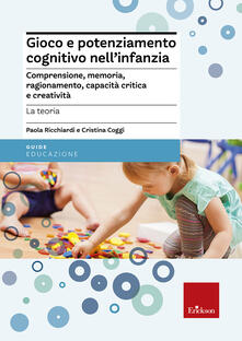 Gioco e potenziamento cognitivo nellinfanzia. Comprensione, memoria, ragionamento, capacità critica e creatività. La teoria.pdf
