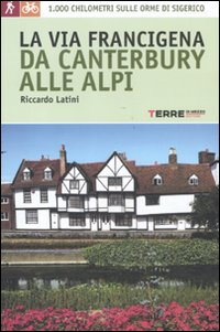 La via Francigena, da Canterbury alle Alpi. 1000 chilometri sulle orme di Sigerico