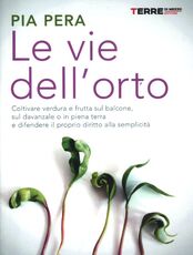 Libro Le vie dell'orto. Coltivare verdura e frutta sul balcone, sul davanzale o in piena terra e difendere il proprio diritto alla semplicità Pia Pera