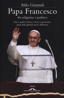 Papa Francesco fra religione e politica. Chi è, quale Chiesa si trova a governare, quali sfide globali dovrà affrontare.pdf