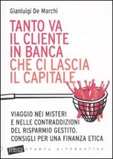 Libro Tanto va il cliente in banca che ci lascia il capitale. Viaggio nei misteri e nelle contraddizioni del risparmio gestito. Consigli per una finanza etica Gianluigi De Marchi