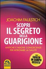 Libro Scopri il segreto della guarigione. Come l'antico sapere cambia la medicina moderna Joachim Faulstich
