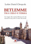 Libro Betlemme tra cielo e terra. Un viaggio alla scoperta della piccola città divenuta in una notte il centro del mondo. Ediz. illustrata Leslaw Daniel Chrupcala