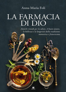 La farmacia di Dio. Antichi rimedi per la salute, il buon umore, la bellezza e la longevità dalla tradizione monastica e francescana.pdf