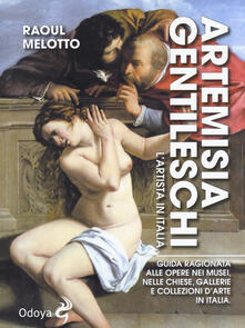 Artemisia Gentileschi. Lartista in Italia. Guida ragionata alle opere nei musei, nelle chiese, gallerie e collezioni darte in Italia.pdf