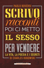 Libro Scrivo racconti e poi ci metto il sesso per vendere. La vita, la poesia e i segreti di Charles Bukowski Paolo Roversi