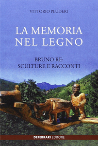 La memoria del legno. Bruno Re sculture e racconti