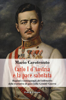 Carlo I dAustria e la pace sabotata. Ragioni e conseguenze del fallimento delle trattative di pace nella Grande Guerra.pdf