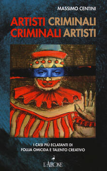 Artisti criminali, criminali artisti. I casi più eclatanti di follia omicida e talento creativo.pdf