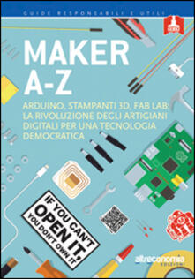 Maker A-Z. Arduino, stampanti 3D, FabLab: la rivoluzione degli artigiani digitali per una tecnologia democratica.pdf
