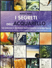 Libro I segreti dell'acquarello. 300 consigli e tecniche per dipingere in modo facile. Ediz. a colori Robin Berry