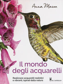 Il mondo degli acquarelli. Realizzare acquarelli realistici e vibranti, ispirati alla natura.pdf
