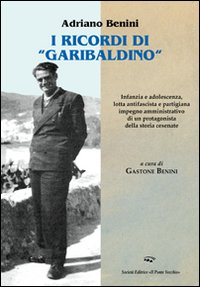 I ricordi «garibaldini». Infanzia e adolescenza, lotta antifascista e partigiana, impegno amministrativo di un protagonista della storia cesenate Scarica PDF EPUB
