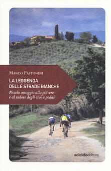 La leggenda delle strade bianche. Piccolo omaggio alla polvere e al sudore degli eroi a pedali.pdf