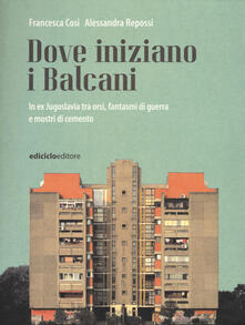 Dove iniziano i Balcani. In ex Jugoslavia tra orsi, fantasmi di guerra e mostri di cemento.pdf