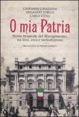 Libro O mia patria. Storia musicale del Risorgimento, tra inni, eroi e melodrammi Giovanni Gavazzeni Armando Torno Carlo Vitali
