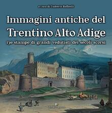Immagini antiche del Trentino Alto Adige. 130 stampe dei grandi vedutisti dei secoli scorsi . Ediz. illustrata.pdf