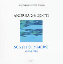Scatti sommersi. I maestri della fotosub italiana. Ediz. illustrata. Vol. 0: Andrea Ghisotti..pdf