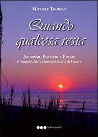 Quando qualcosa resta. Aforismi, pensieri e poesie. Il viaggio dell'anima del cuore