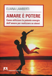 Amare è potere. Come utilizzare la potente energia dell'amore per realizzare se stessi