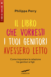 Il libro che vorresti i tuoi genitori avessero letto. Come impostare la relazione tra genitori e figli.pdf
