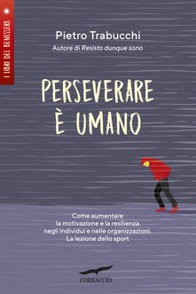 Perseverare è umano. Come aumentare la motivazione e la resilienza negli individui e nelle organizzazioni. La lezione dello sport.pdf