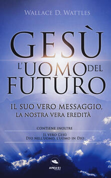 Gesù: luomo del futuro. Il suo vero messaggio, la nostra vera eredità.pdf