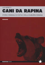 Libro Cani da rapina. Storia criminale di Ostia e della Suburra romana Luca Moretti