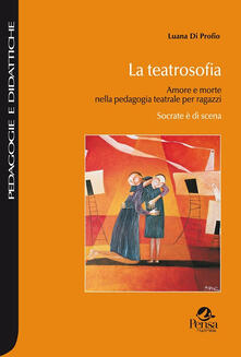 La teatrosofia. Amore e morte nella pedagogia teatrale per ragazzi. Socrate è di scena.pdf