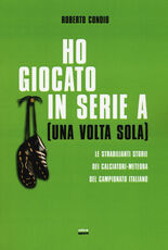 Libro Ho giocato in serie A (una volta sola). Le strabilianti storie dei calciatori-meteora del campionato italiano Roberto Condio