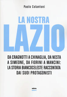 La nostra Lazio. Da Cragnotti a Chinaglia, da Nesta a Simeone, da Fiorini a Mancini: la storia biancoceleste raccontata dai suoi protagonisti.pdf