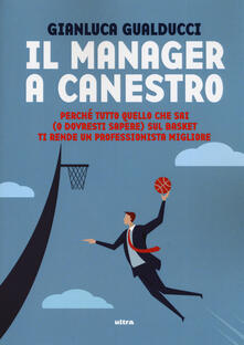 Il manager a canestro. Perché tutto quello che sai (o dovresti sapere) sul basket ti rende un professionista migliore.pdf