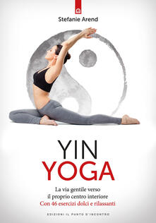 Yin yoga. La via gentile verso il proprio centro interiore. Con 46 esercizi dolci e rilassanti.pdf
