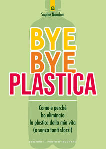 Libro Bye bye plastica. Come e perché ho eliminato la plastica dalla mia vita (e senza tanti sforzi) Sophie Noucher