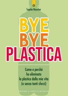 Bye bye plastica. Come e perché ho eliminato la plastica dalla mia vita (e senza tanti sforzi).pdf