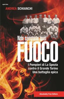 Non spegnete quel fuoco. I pompieri di La Spezia contro il Grande Torino. Una battaglia epica.pdf