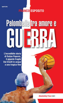 Palombelle tra amore e guerra. Lincredibile storia di Dusan Popovic, il gigante fragile. Dai trionfi in acqua a una tragica fine.pdf