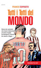 Libro Tutti i Totti del mondo. Storia dei calciatori che hanno indossato un'unica maglia. Da Boniperti a Baresi, da Jascin a Giggs... Franco Esposito