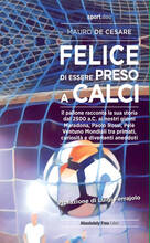 Libro Felice di essere preso a calci. Il pallone racconta la sua storia dal 2500 a.C. ai giorni nostri. Maradona, Paolo Rossi, Pelé: ventuno mondiali tra primati, curiosità e divertenti aneddoti Mauro De Cesare