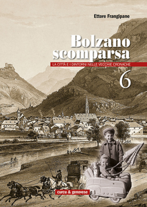 Bolzano scomparsa. La città e i dintorni nelle vecchie cronache. Vol. 6