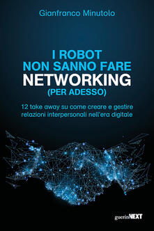 I robot non sanno fare networking (per adesso). 12 take away su come creare e gestire relazioni interpersonali nellera digitale.pdf