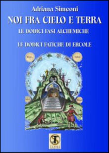 Noi fra cielo e terra. Le dodici fasi alchemiche. Le dodici fatiche di Ercole.pdf