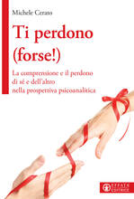 Libro Ti perdono (forse!). La comprensione e il perdono di sé e dell'altro nella prospettiva psicoanalitica Michele Cerato