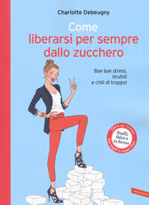 Libro Come liberarsi per sempre dallo zucchero. Bye bye stress, brufoli e chili di troppo! Charlotte Debeugny
