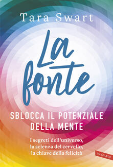 La fonte. Sblocca il potenziale della mente. I segreti delluniverso, la scienza del cervello, la chiave della felicità.pdf