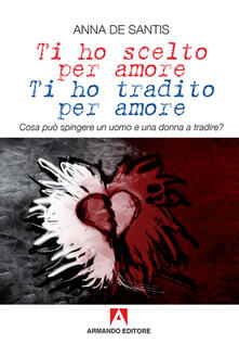 Ti ho scelto per amore, ti ho tradito per amore. Cosa può spingere un uomo e una donna a tradire?.pdf