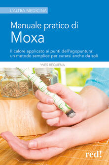 Manuale pratico di moxa. Il calore applicato ai punti dellagopuntura: un metodo semplice per curarsi anche da soli.pdf