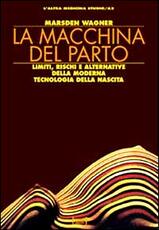 Libro La macchina del parto. Limiti, rischi e alternative della moderna tecnologia della nascita Marsden Wagner