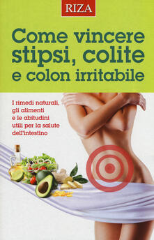 Come vincere stipsi, colite e colon irritabile. I rimedi naturali, gli alimenti e le abitudini utili per la salute dellintestino.pdf